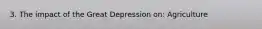 3. The impact of the Great Depression on: Agriculture