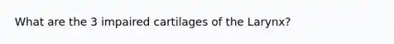 What are the 3 impaired cartilages of the Larynx?