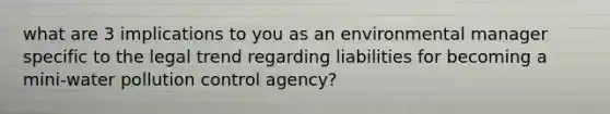 what are 3 implications to you as an environmental manager specific to the legal trend regarding liabilities for becoming a mini-water pollution control agency?