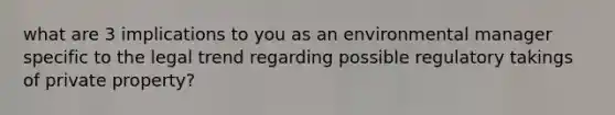 what are 3 implications to you as an environmental manager specific to the legal trend regarding possible regulatory takings of private property?