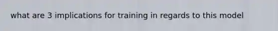 what are 3 implications for training in regards to this model