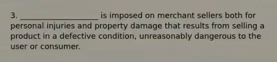 3. ____________________ is imposed on merchant sellers both for personal injuries and property damage that results from selling a product in a defective condition, unreasonably dangerous to the user or consumer.