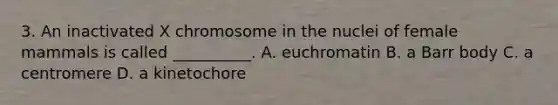 3. An inactivated X chromosome in the nuclei of female mammals is called __________. A. euchromatin B. a Barr body C. a centromere D. a kinetochore