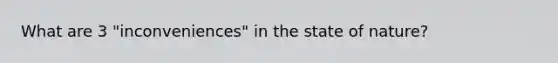What are 3 "inconveniences" in the state of nature?