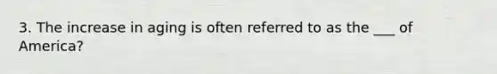 3. The increase in aging is often referred to as the ___ of America?