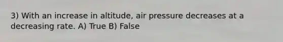 3) With an increase in altitude, air pressure decreases at a decreasing rate. A) True B) False