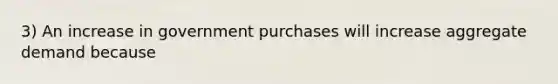 3) An increase in government purchases will increase aggregate demand because