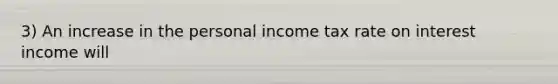 3) An increase in the personal income tax rate on interest income will