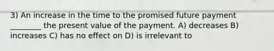 3) An increase in the time to the promised future payment ________ the present value of the payment. A) decreases B) increases C) has no effect on D) is irrelevant to