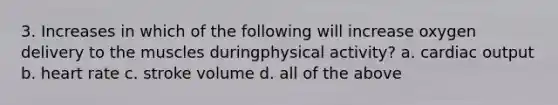 3. Increases in which of the following will increase oxygen delivery to the muscles duringphysical activity? a. cardiac output b. heart rate c. stroke volume d. all of the above