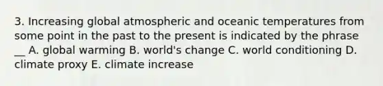 3. Increasing global atmospheric and oceanic temperatures from some point in the past to the present is indicated by the phrase __ A. global warming B. world's change C. world conditioning D. climate proxy E. climate increase