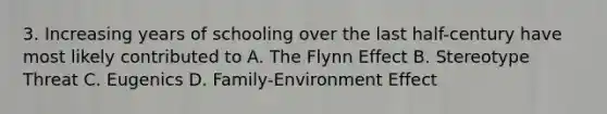 3. Increasing years of schooling over the last half-century have most likely contributed to A. The Flynn Effect B. Stereotype Threat C. Eugenics D. Family-Environment Effect