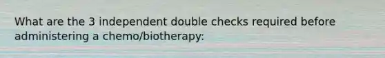 What are the 3 independent double checks required before administering a chemo/biotherapy: