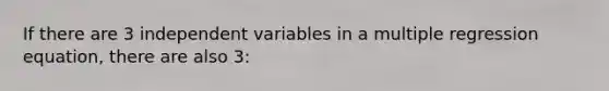 If there are 3 independent variables in a multiple regression equation, there are also 3: