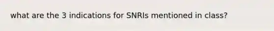 what are the 3 indications for SNRIs mentioned in class?