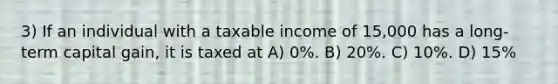 3) If an individual with a taxable income of 15,000 has a long-term capital gain, it is taxed at A) 0%. B) 20%. C) 10%. D) 15%