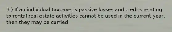 3.) If an individual taxpayer's passive losses and credits relating to rental real estate activities cannot be used in the current year, then they may be carried