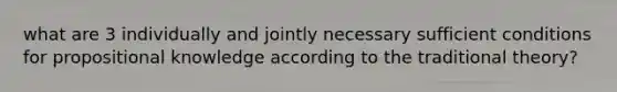 what are 3 individually and jointly necessary sufficient conditions for propositional knowledge according to the traditional theory?