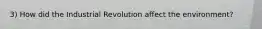 3) How did the Industrial Revolution affect the environment?