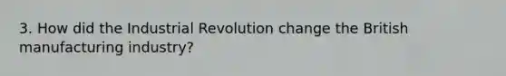 3. How did the Industrial Revolution change the British manufacturing industry?