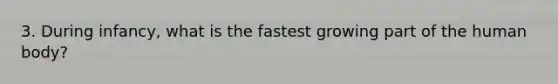 3. During infancy, what is the fastest growing part of the human body?