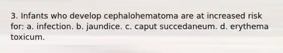 3. Infants who develop cephalohematoma are at increased risk for: a. infection. b. jaundice. c. caput succedaneum. d. erythema toxicum.