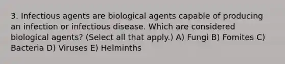 3. Infectious agents are biological agents capable of producing an infection or infectious disease. Which are considered biological agents? (Select all that apply.) A) Fungi B) Fomites C) Bacteria D) Viruses E) Helminths