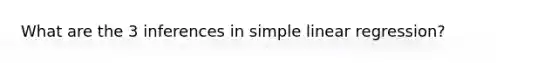 What are the 3 inferences in <a href='https://www.questionai.com/knowledge/kuO8H0fiMa-simple-linear-regression' class='anchor-knowledge'>simple linear regression</a>?