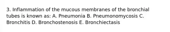 3. Inflammation of the mucous membranes of the bronchial tubes is known as: A. Pneumonia B. Pneumonomycosis C. Bronchitis D. Bronchostenosis E. Bronchiectasis