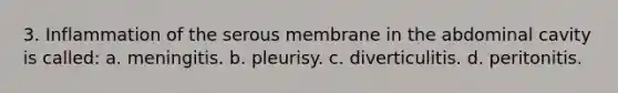 3. Inflammation of the serous membrane in the abdominal cavity is called: a. meningitis. b. pleurisy. c. diverticulitis. d. peritonitis.