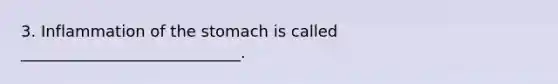 3. Inflammation of the stomach is called ____________________________.