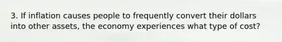 3. If inflation causes people to frequently convert their dollars into other assets, the economy experiences what type of cost?