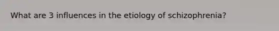 What are 3 influences in the etiology of schizophrenia?