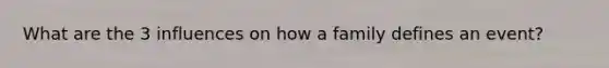 What are the 3 influences on how a family defines an event?