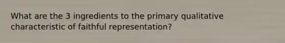 What are the 3 ingredients to the primary qualitative characteristic of faithful representation?