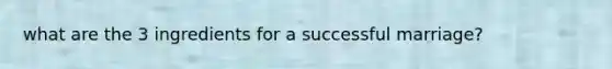what are the 3 ingredients for a successful marriage?