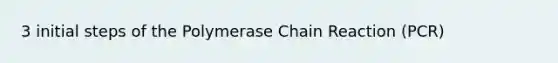 3 initial steps of the Polymerase Chain Reaction (PCR)