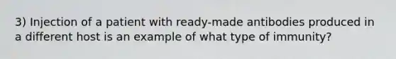 3) Injection of a patient with ready-made antibodies produced in a different host is an example of what type of immunity?