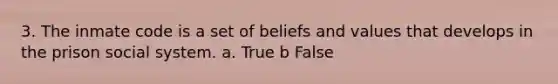 3. The inmate code is a set of beliefs and values that develops in the prison social system. a. True b False