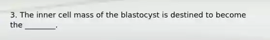 3. The inner cell mass of the blastocyst is destined to become the ________.