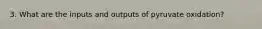 3. What are the inputs and outputs of pyruvate oxidation?