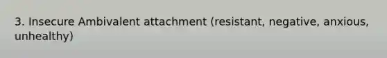 3. Insecure Ambivalent attachment (resistant, negative, anxious, unhealthy)