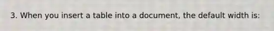 3. When you insert a table into a document, the default width is: