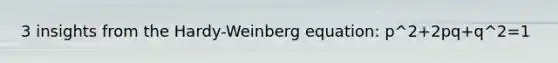 3 insights from the Hardy-Weinberg equation: p^2+2pq+q^2=1