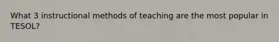 What 3 instructional methods of teaching are the most popular in TESOL?