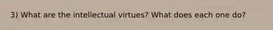 3) What are the intellectual virtues? What does each one do?