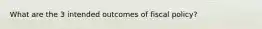What are the 3 intended outcomes of fiscal policy?