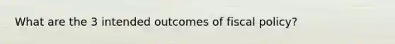 What are the 3 intended outcomes of fiscal policy?