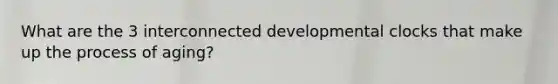 What are the 3 interconnected developmental clocks that make up the process of aging?
