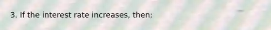 3. If the interest rate increases, then: